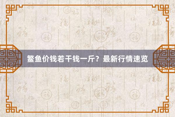 鳘鱼价钱若干钱一斤？最新行情速览