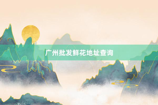 广州批发鲜花地址查询
