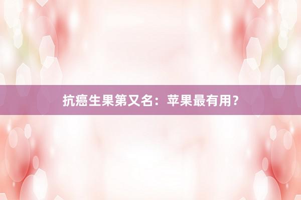 抗癌生果第又名：苹果最有用？