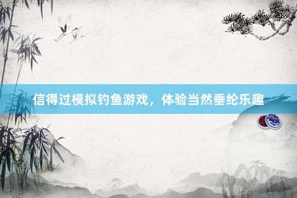 信得过模拟钓鱼游戏，体验当然垂纶乐趣