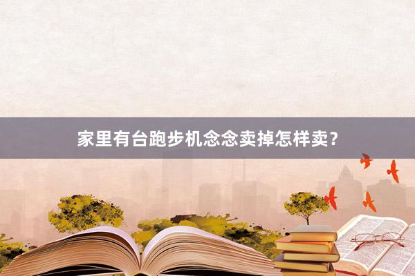 家里有台跑步机念念卖掉怎样卖？