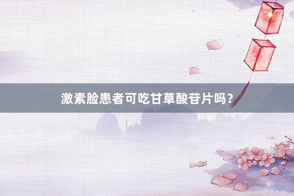 激素脸患者可吃甘草酸苷片吗？