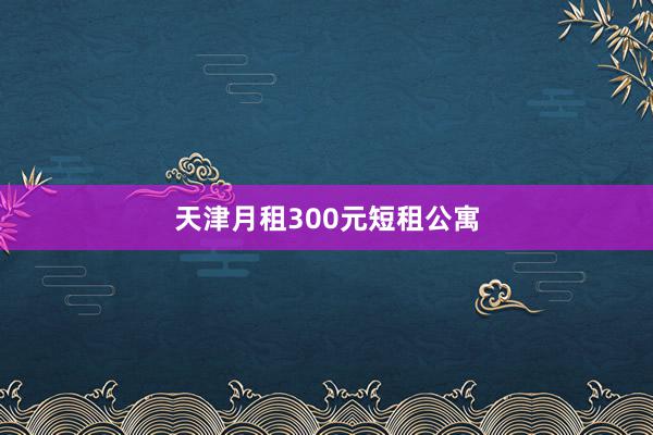 天津月租300元短租公寓