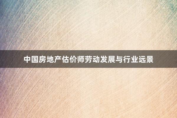 中国房地产估价师劳动发展与行业远景