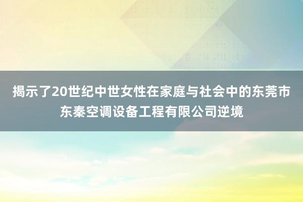 揭示了20世纪中世女性在家庭与社会中的东莞市东秦空调设备工程有限公司逆境